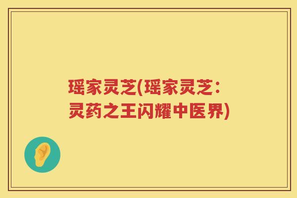 瑶家灵芝(瑶家灵芝：灵药之王闪耀中医界)