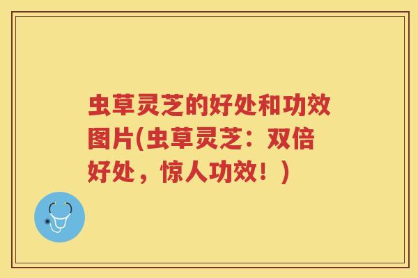 虫草灵芝的好处和功效图片(虫草灵芝：双倍好处，惊人功效！)