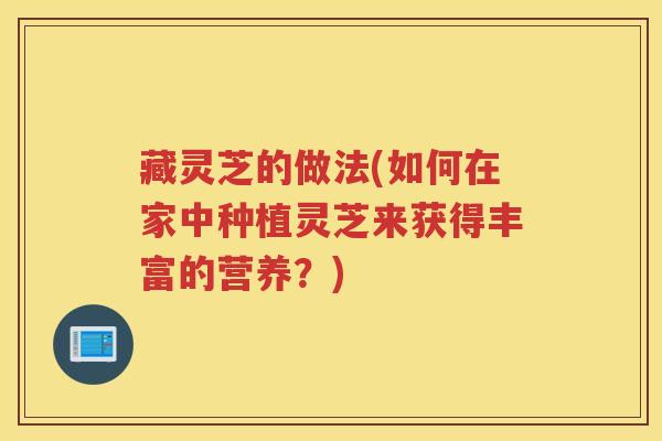 藏灵芝的做法(如何在家中种植灵芝来获得丰富的营养？)
