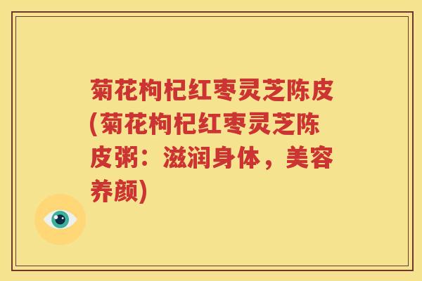 菊花枸杞红枣灵芝陈皮(菊花枸杞红枣灵芝陈皮粥：滋润身体，美容养颜)