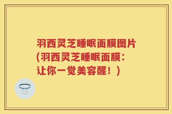 羽西灵芝睡眠面膜图片(羽西灵芝睡眠面膜：让你一觉美容醒！)