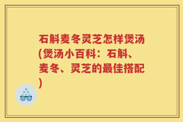 石斛麦冬灵芝怎样煲汤(煲汤小百科:石斛、麦冬、灵芝的佳搭配) 石斛麦冬灵芝怎样煲汤(煲汤小百科:石斛、麦冬、灵芝的佳搭配)