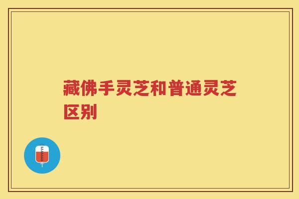 藏佛手灵芝和普通灵芝区别