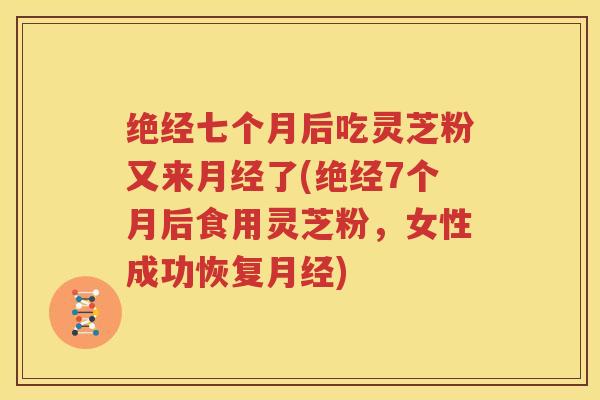 绝经七个月后吃灵芝粉又来月经了(绝经7个月后食用灵芝粉，女性成功恢复月经)