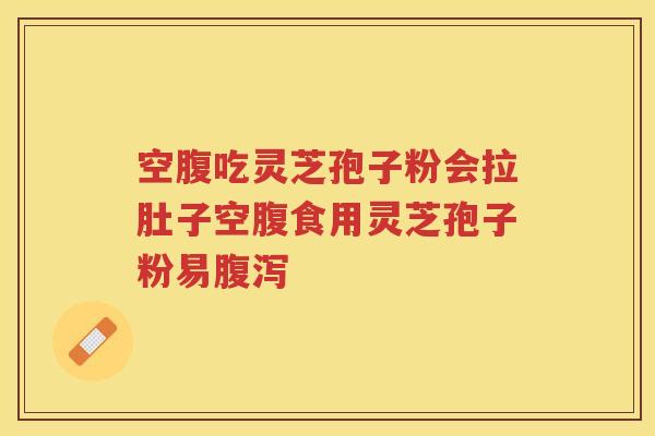 空腹吃灵芝孢子粉会拉肚子空腹食用灵芝孢子粉易腹泻