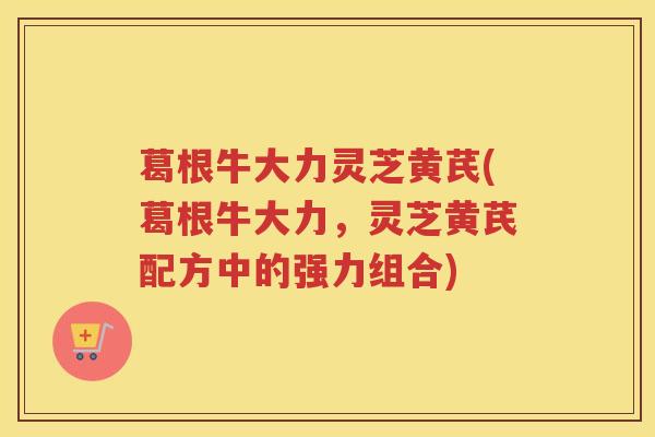 葛根牛大力灵芝黄芪(葛根牛大力，灵芝黄芪配方中的强力组合)