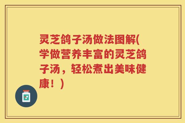 灵芝鸽子汤做法图解(学做营养丰富的灵芝鸽子汤，轻松煮出美味健康！)