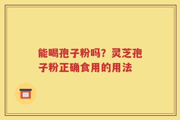 能喝孢子粉吗？灵芝孢子粉正确食用的用法