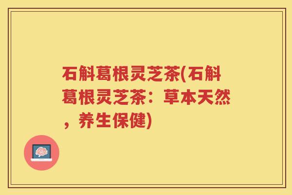 石斛葛根灵芝茶(石斛葛根灵芝茶：草本天然，养生保健)