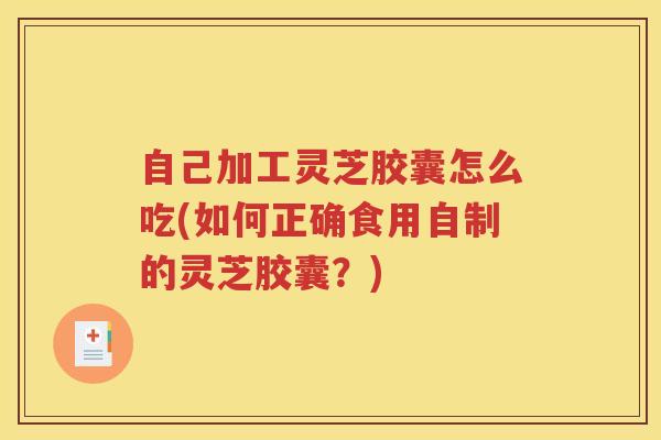 自己加工灵芝胶囊怎么吃(如何正确食用自制的灵芝胶囊？)