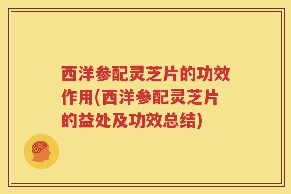 西洋参配灵芝片的功效作用(西洋参配灵芝片的益处及功效总结)