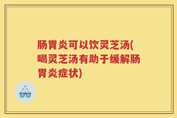 肠胃炎可以饮灵芝汤(喝灵芝汤有助于缓解肠胃炎症状)