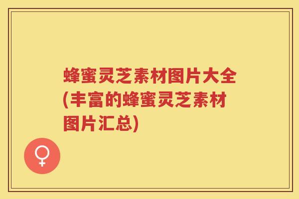 蜂蜜灵芝素材图片大全(丰富的蜂蜜灵芝素材图片汇总)
