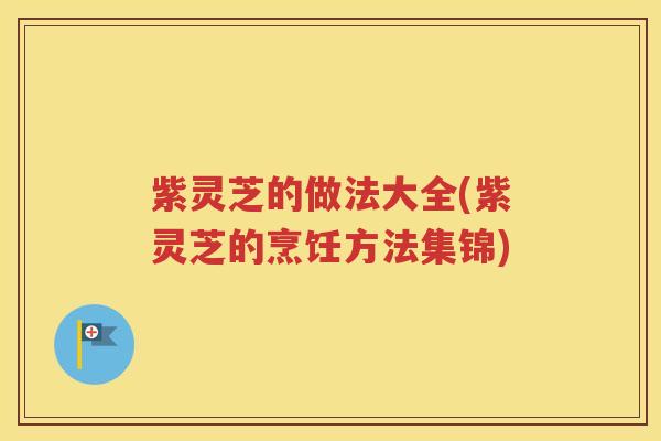紫灵芝的做法大全(紫灵芝的烹饪方法集锦)