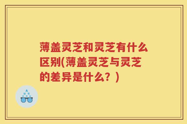 薄盖灵芝和灵芝有什么区别(薄盖灵芝与灵芝的差异是什么？)