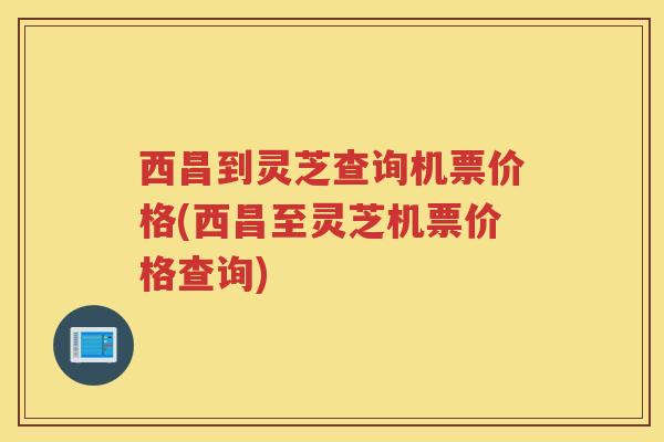 西昌到灵芝查询机票价格(西昌至灵芝机票价格查询)