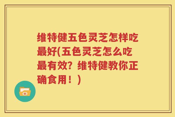 维特健五色灵芝怎样吃最好(五色灵芝怎么吃最有效？维特健教你正确食用！)