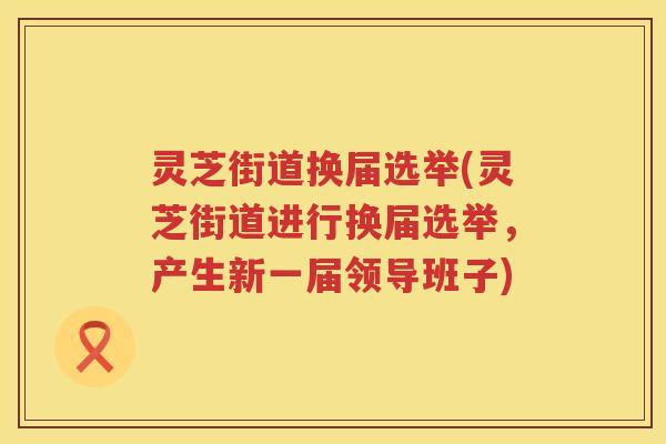 灵芝街道换届选举(灵芝街道进行换届选举，产生新一届领导班子)