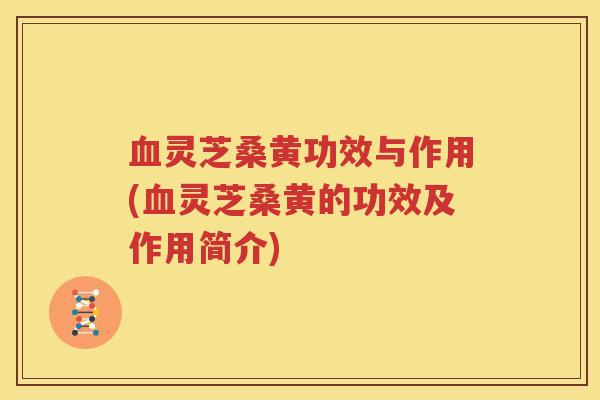 血灵芝桑黄功效与作用(血灵芝桑黄的功效及作用简介)