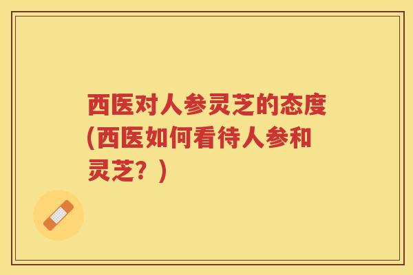 西医对人参灵芝的态度(西医如何看待人参和灵芝？)