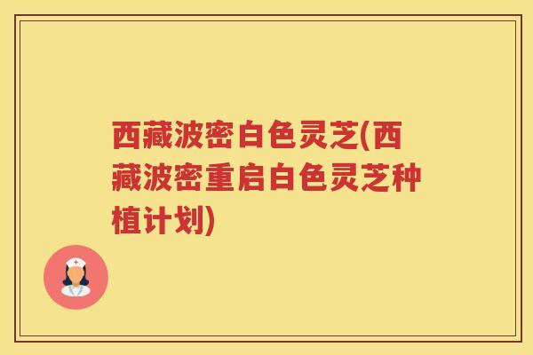 西藏波密白色灵芝(西藏波密重启白色灵芝种植计划)