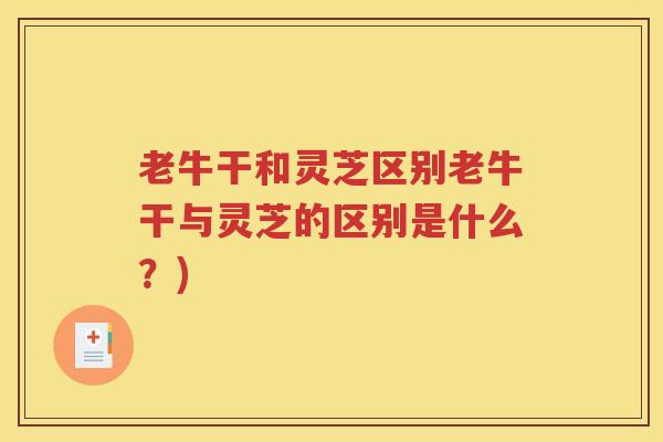 老牛干和灵芝区别老牛干与灵芝的区别是什么？)