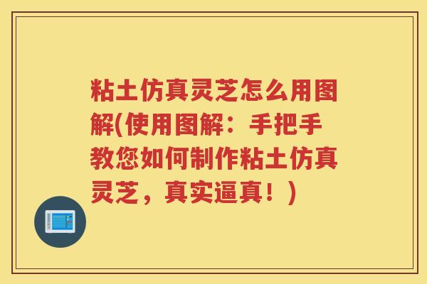 粘土仿真灵芝怎么用图解(使用图解：手把手教您如何制作粘土仿真灵芝，真实逼真！)