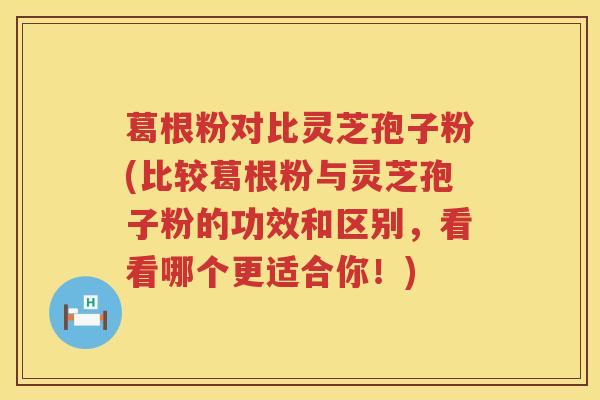葛根粉对比灵芝孢子粉(比较葛根粉与灵芝孢子粉的功效和区别，看看哪个更适合你！)