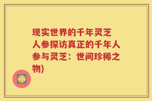 现实世界的千年灵芝 人参探访真正的千年人参与灵芝：世间珍稀之物)