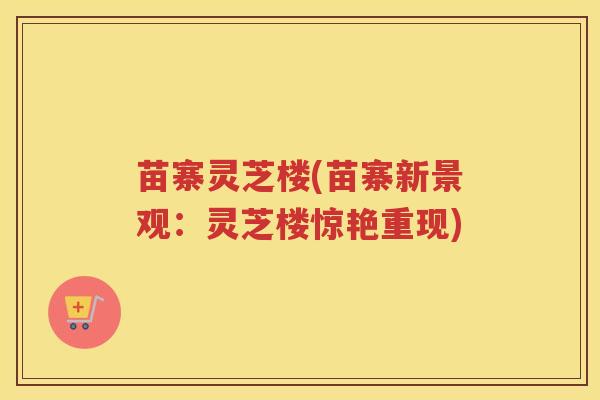 苗寨灵芝楼(苗寨新景观：灵芝楼惊艳重现)