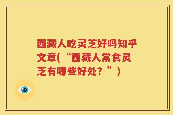 西藏人吃灵芝好吗知乎文章(“西藏人常食灵芝有哪些好处？”)