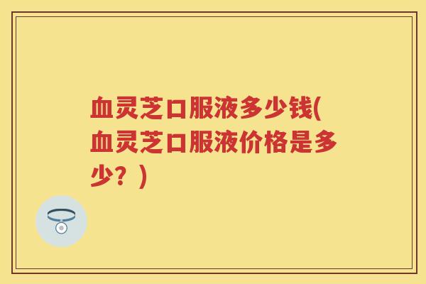 灵芝口服液多少钱(灵芝口服液价格是多少?) 灵芝口服液多少钱(灵芝口服液价格是多少?)