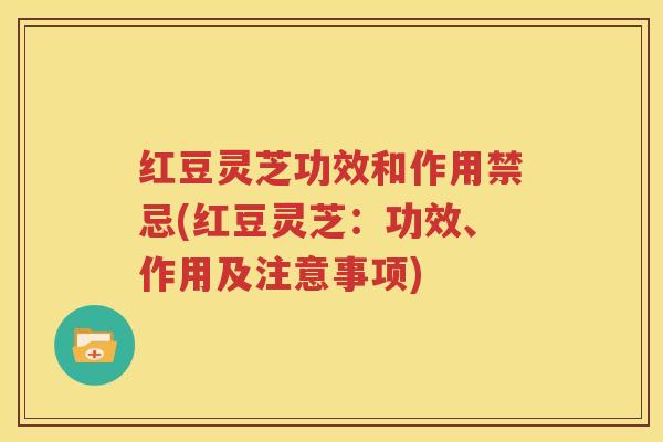 红豆灵芝功效和作用禁忌(红豆灵芝：功效、作用及注意事项)