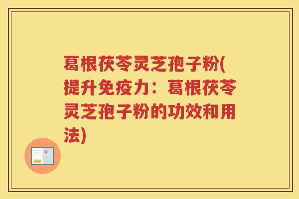 葛根茯苓灵芝孢子粉(提升免疫力：葛根茯苓灵芝孢子粉的功效和用法)