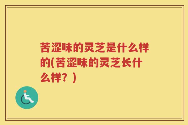 苦涩味的灵芝是什么样的(苦涩味的灵芝长什么样？)