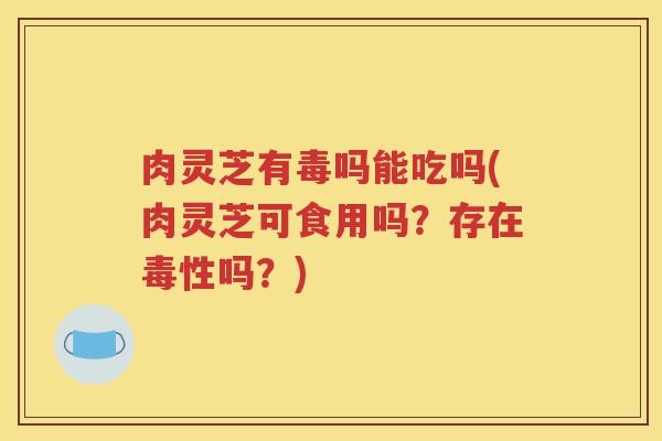 肉灵芝有毒吗能吃吗(肉灵芝可食用吗？存在毒性吗？)