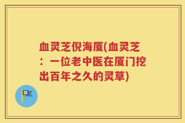 血灵芝倪海厦(血灵芝：一位老中医在厦门挖出百年之久的灵草)