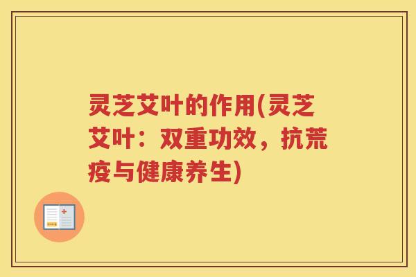 灵芝艾叶的作用(灵芝艾叶：双重功效，抗荒疫与健康养生)
