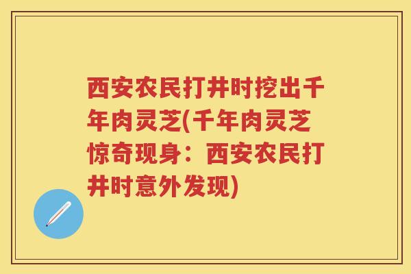 西安农民打井时挖出千年肉灵芝(千年肉灵芝惊奇现身：西安农民打井时意外发现)