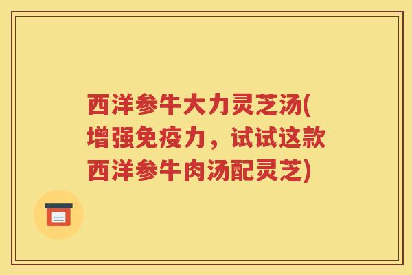 西洋参牛大力灵芝汤(增强免疫力，试试这款西洋参牛肉汤配灵芝)