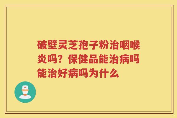 破壁灵芝孢子粉治咽喉炎吗?保健品能治病吗能治好病吗为什么