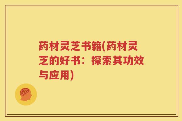 药材灵芝书籍(药材灵芝的好书：探索其功效与应用)