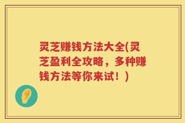 灵芝赚钱方法大全(灵芝盈利全攻略，多种赚钱方法等你来试！)