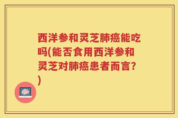 西洋参和灵芝肺癌能吃吗(能否食用西洋参和灵芝对肺癌患者而言？)