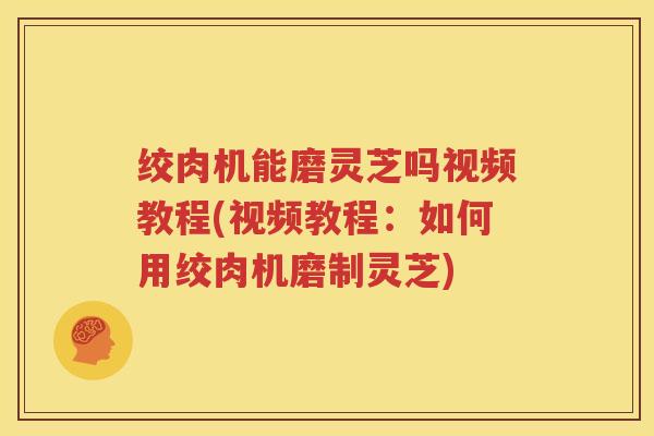绞肉机能磨灵芝吗视频教程(视频教程：如何用绞肉机磨制灵芝)