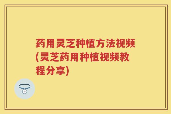 药用灵芝种植方法视频(灵芝药用种植视频教程分享)