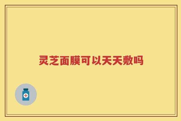 灵芝面膜可以天天敷吗