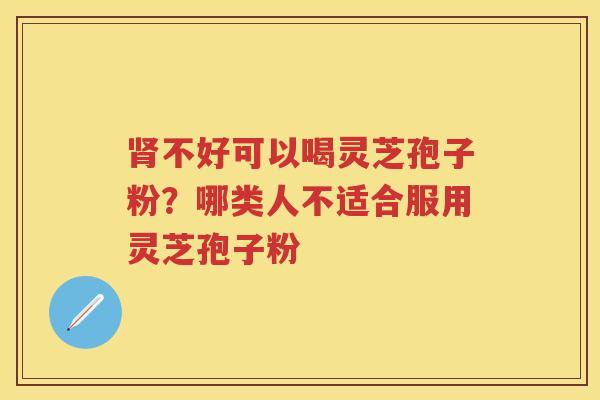 肾不好可以喝灵芝孢子粉？哪类人不适合服用灵芝孢子粉