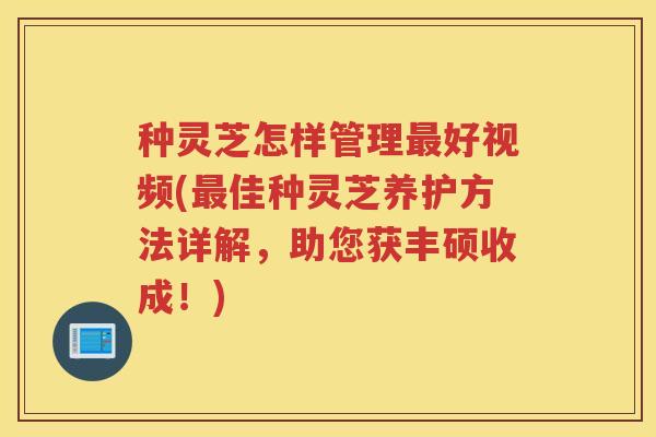 种灵芝怎样管理最好视频(最佳种灵芝养护方法详解，助您获丰硕收成！)