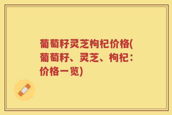 葡萄籽灵芝枸杞价格(葡萄籽、灵芝、枸杞：价格一览)